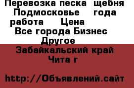 Перевозка песка, щебня Подмосковье, 2 года работа.  › Цена ­ 3 760 - Все города Бизнес » Другое   . Забайкальский край,Чита г.